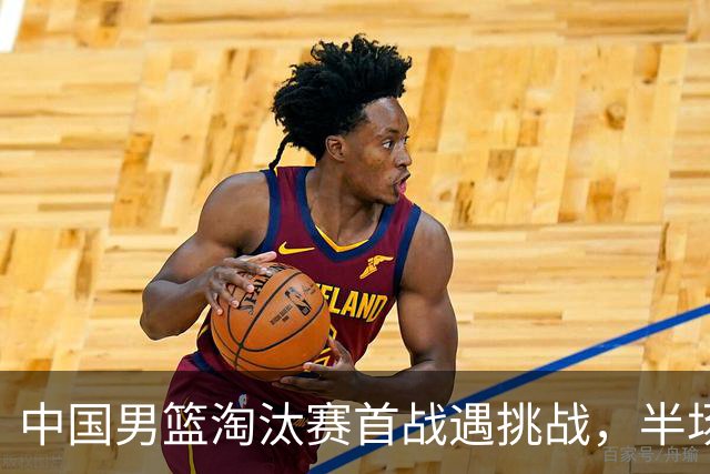 中国男篮淘汰赛首战遇挑战，半场仅领先9分，廖三宁表现亮眼